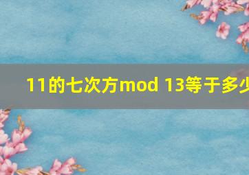 11的七次方mod 13等于多少